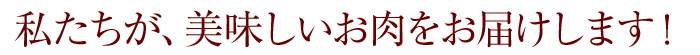 私たちが、美味しいお肉をお届けします！