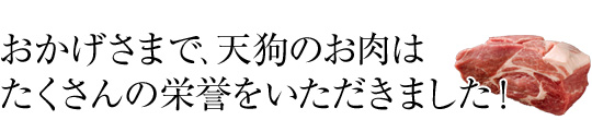 おかげさまで、天狗のお肉はたくさんの栄誉をいただきました！